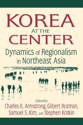 Korea at the Center: Dynamics of Regionalism in Northeast Asia: Dynamics of Regionalism in Northeast Asia by Armstrong, Charles K.