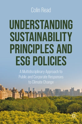 Understanding Sustainability Principles and Esg Policies: A Multidisciplinary Approach to Public and Corporate Responses to Climate Change by Read, Colin