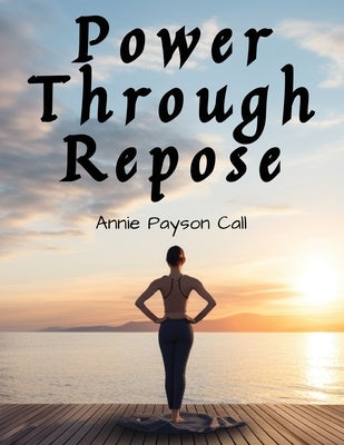 Power Through Repose by Annie Payson Call