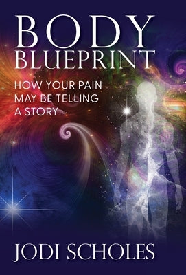 Body Blueprint: How Your Pain May Be Telling A Story by Scholes, Jodi