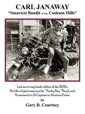 Carl Janaway - Smartest Bandit of the Cookson Hills: Last surviving bank robber of the 1930's, builder of getaway cars for "Pretty Boy" Floyd & Nursem by Courtney, Gary D.