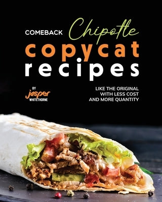 Comeback Chipotle Copycat Recipes: Like the Original with Less Cost and More Quantity by Whitethorne, Jasper