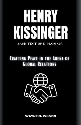 Henry Kissinger: Architect of Diplomacy: Crafting Peace in the Arena of Global Relations by D. Wilson, Wayne