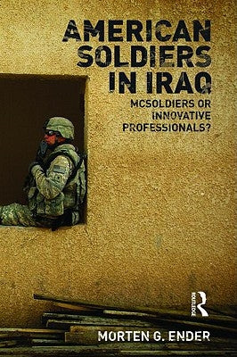 American Soldiers in Iraq: McSoldiers or Innovative Professionals? by Ender, Morten G.