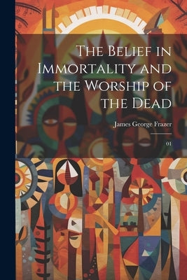 The Belief in Immortality and the Worship of the Dead: 01 by Frazer, James George