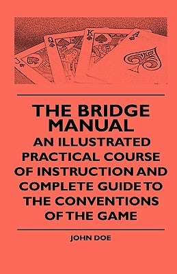The Bridge Manual - An Illustrated Practical Course Of Instruction And Complete Guide To The Conventions Of The Game by Doe, John