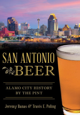 San Antonio Beer: Alamo City History by the Pint by Banas, Jeremy