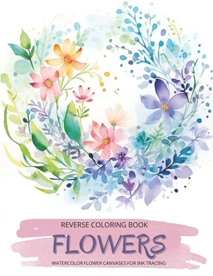 Flowers, a Reverse Coloring Book for Teens and Adults: Ink Tracing Creative Adventure with Nature-Inspired Watercolor Canvases, Ideal for Mindful Free by Lvst, Wander