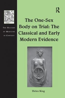 The One-Sex Body on Trial: The Classical and Early Modern Evidence by King, Helen