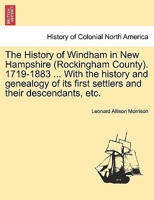 The History of Windham in New Hampshire (Rockingham County). 1719-1883 ... With the history and genealogy of its first settlers and their descendants, by Morrison, Leonard Allison
