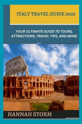 Italy Travel Guide 2023: Your Ultimate Guide to Tours, Attractions, Travel Tips, and More by Storm, Hannah
