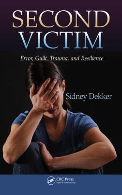 Second Victim: Error, Guilt, Trauma, and Resilience by Dekker, Sidney