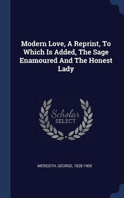 Modern Love, A Reprint, To Which Is Added, The Sage Enamoured And The Honest Lady by Meredith, George