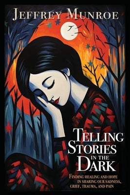 Telling Stories in the Dark: Finding healing and hope in sharing our sadness, grief, trauma, and pain by Munroe, Jeffrey