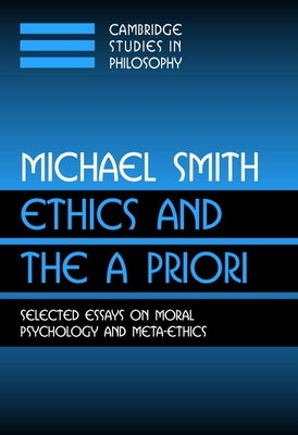 Ethics and the a Priori: Selected Essays on Moral Psychology and Meta-Ethics by Smith, Michael