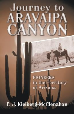 Journey to Aravaipa Canyon: Pioneers in the Territory of Arizona by Kielberg-McClenahan, P. J.