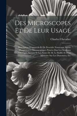 Des Microscopes Et De Leur Usage: Description D'appareils Et De Procédés Nouveaux, Suivie D'expériences Microscopiques Puisées Dan Les Meilleurs Ouvra by Chevalier, Charles