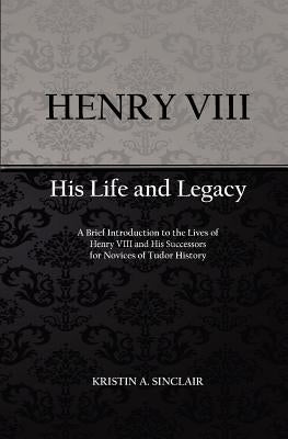Henry VIII: His Life and Legacy by Sinclair, Kristin A.