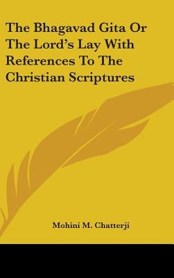 The Bhagavad Gita Or The Lord's Lay With References To The Christian Scriptures by Chatterji, Mohini M.