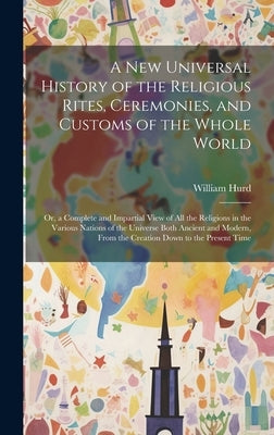 A New Universal History of the Religious Rites, Ceremonies, and Customs of the Whole World: Or, a Complete and Impartial View of All the Religions in by Hurd, William