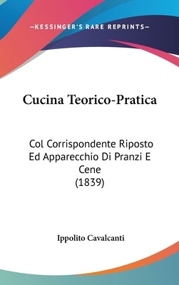 Cucina Teorico-Pratica: Col Corrispondente Riposto Ed Apparecchio Di Pranzi E Cene (1839) by Cavalcanti, Ippolito