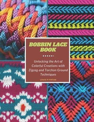 Bobbin Lace Book: Unlocking the Art of Colorful Creations with Zigzag and Torchon Ground Techniques by Fintan, Louis P.