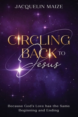 Circling Back To Jesus: Because God's love has the same beginning and ending by Maize, Jacquelin