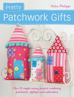 Pretty Patchwork Gifts: Over 25 Simple Sewing Projects Combining Patchwork, Appliqué and Embroidery by Philipps, Helen