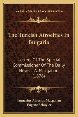 The Turkish Atrocities In Bulgaria: Letters Of The Special Commissioner Of The Daily News, J. A. Macgahan (1876) by Macgahan, Januarius Aloysius