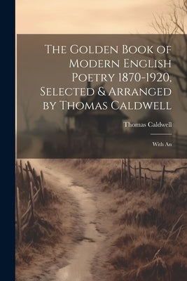 The Golden Book of Modern English Poetry 1870-1920, Selected & Arranged by Thomas Caldwell; With An by Caldwell, Thomas