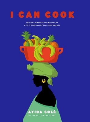 I Can Cook: Haitian Fusion recipes inspired by a First Gerneration's culinary voyage by SolÃ©, Ayida