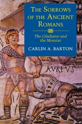 The Sorrows of the Ancient Romans: The Gladiator and the Monster by Barton, Carlin A.