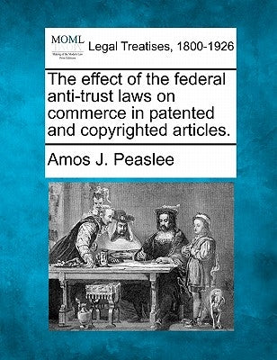 The Effect of the Federal Anti-Trust Laws on Commerce in Patented and Copyrighted Articles. by Peaslee, Amos J.
