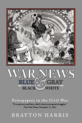 War News: Blue & Gray in Black & White: Newspapers in the Civil War by Harris, Brayton