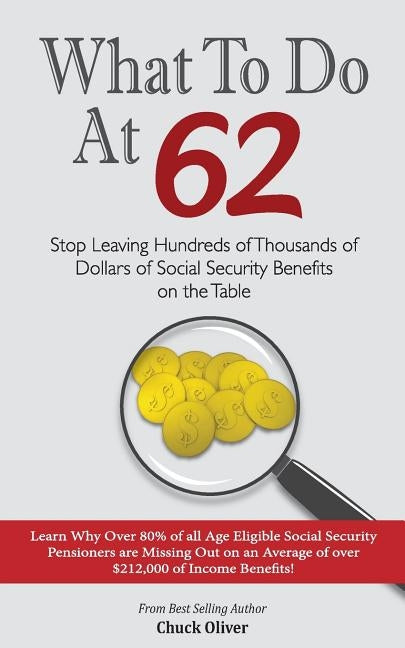 What to Do at 62: Stop leaving hundreds of thousands of dollars of benefit payout on the table by Oliver, Chuck