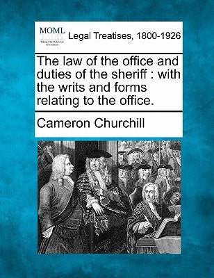 The law of the office and duties of the sheriff: with the writs and forms relating to the office. by Churchill, Cameron