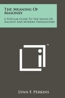 The Meaning Of Masonry: A Popular Guide To The Values Of Ancient And Modern Freemasonry by Perkins, Lynn F.