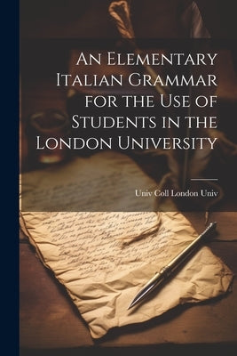 An Elementary Italian Grammar for the Use of Students in the London University by London Univ, Univ Coll
