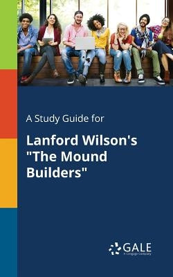 A Study Guide for Lanford Wilson's "The Mound Builders" by Gale, Cengage Learning