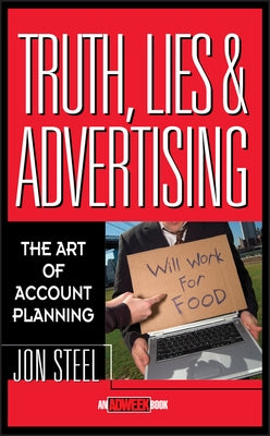 Truth, Lies, and Advertising: The Art of Account Planning by Steel, Jon