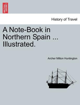 A Note-Book in Northern Spain ... Illustrated. by Huntington, Archer Milton