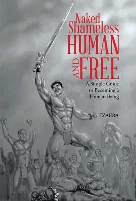 Naked Shameless Human and FREE: A Simple Guide to Becoming a Human Being by Izaera