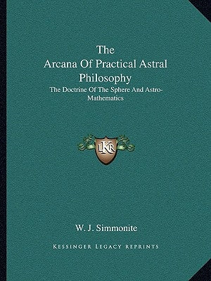The Arcana Of Practical Astral Philosophy: The Doctrine Of The Sphere And Astro-Mathematics by Simmonite, W. J.