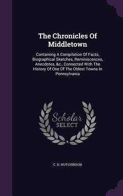 The Chronicles Of Middletown: Containing A Compilation Of Facts, Biographical Sketches, Reminiscences, Anecdotes, &c., Connected With The History Of by Hutchinson, C. H.