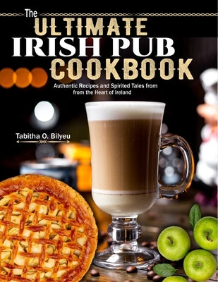 The Ultimate Irish Pub Cookbook: Authentic Recipes and Spirited Tales from the Heart of Ireland by O. Bilyeu, Tabitha