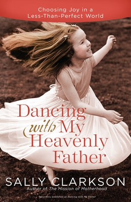 Dancing with My Heavenly Father: Choosing Joy in a Less-Than-Perfect World by Clarkson, Sally