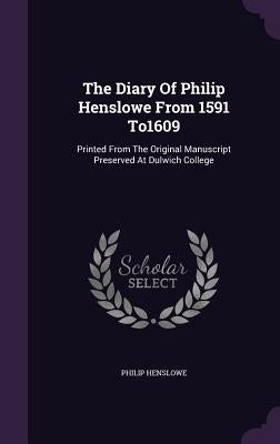 The Diary Of Philip Henslowe From 1591 To1609: Printed From The Original Manuscript Preserved At Dulwich College by Henslowe, Philip