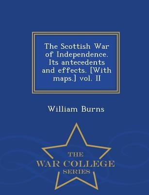 The Scottish War of Independence. Its antecedents and effects. [With maps.] vol. II - War College Series by Burns, William