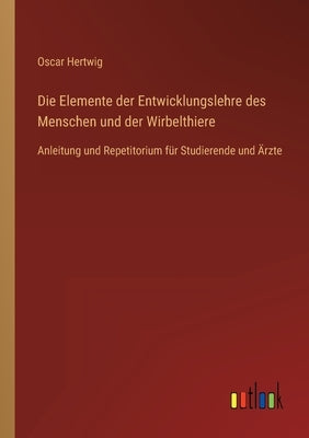 Die Elemente der Entwicklungslehre des Menschen und der Wirbelthiere: Anleitung und Repetitorium für Studierende und Ärzte by Hertwig, Oscar