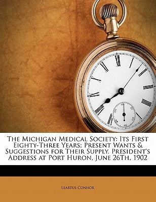 The Michigan Medical Society: Its First Eighty-Three Years; Present Wants & Suggestions for Their Supply. President's Address at Port Huron, June 26th by Connor, Leartus
